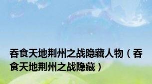 吞食天地荆州之战隐藏人物（吞食天地荆州之战隐藏）