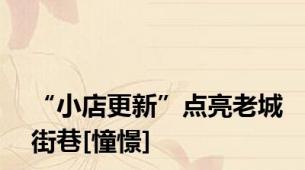“小店更新”点亮老城街巷[憧憬]