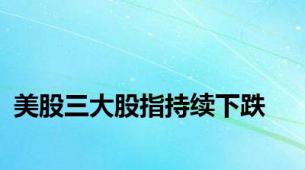 美股三大股指持续下跌