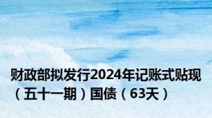 财政部拟发行2024年记账式贴现（五十一期）国债（63天）