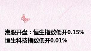 港股开盘：恒生指数低开0.15% 恒生科技指数低开0.01%