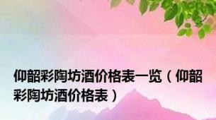 仰韶彩陶坊酒价格表一览（仰韶彩陶坊酒价格表）