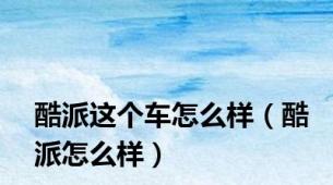 酷派这个车怎么样（酷派怎么样）