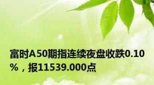 富时A50期指连续夜盘收跌0.10%，报11539.000点