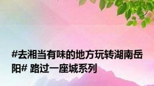 #去湘当有味的地方玩转湖南岳阳# 路过一座城系列