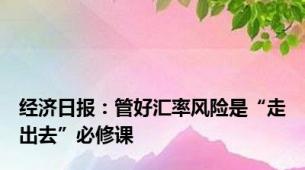 经济日报：管好汇率风险是“走出去”必修课