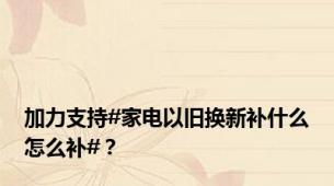 加力支持#家电以旧换新补什么怎么补#？