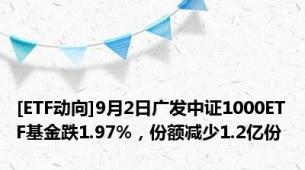 [ETF动向]9月2日广发中证1000ETF基金跌1.97%，份额减少1.2亿份