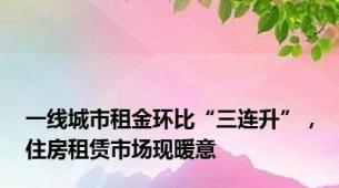 一线城市租金环比“三连升”，住房租赁市场现暖意