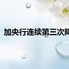 加央行连续第三次降息