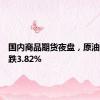 国内商品期货夜盘，原油合约收跌3.82%