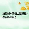 如何制作手机主题赚钱（如何制作手机主题）