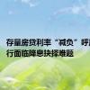 存量房贷利率“减负”呼声高 银行面临降息抉择难题