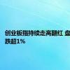 创业板指持续走高翻红 盘初一度跌超1%