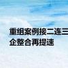 重组案例接二连三，央企整合再提速
