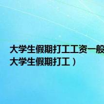 大学生假期打工工资一般多少(大学生假期打工)