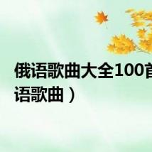 俄语歌曲大全100首(俄语歌曲)