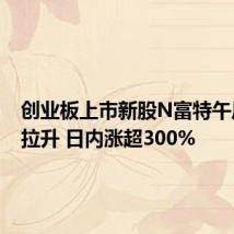 创业板上市新股N富特午后再度拉升 日内涨超300%