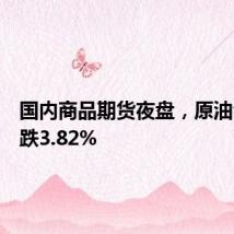 国内商品期货夜盘,原油合约收跌3.82%
