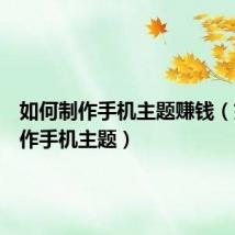 如何制作手机主题赚钱(如何制作手机主题)