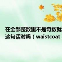 在全部整数里不是奇数就是偶数这句话对吗(waistcoat)