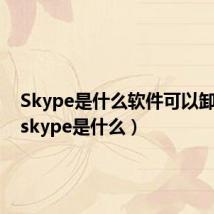 Skype是什么软件可以卸载吗(skype是什么)