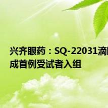 兴齐眼药:SQ-22031滴眼液完成首例受试者入组