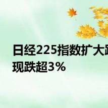 日经225指数扩大跌幅，现跌超3%