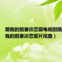 跟我的前妻谈恋爱电视剧插曲(跟我的前妻谈恋爱片尾曲)