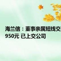 海兰信：董事亲属短线交易获利950元 已上交公司