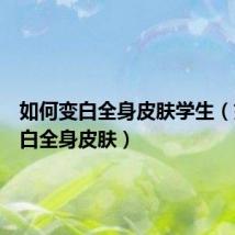 如何变白全身皮肤学生(如何变白全身皮肤)
