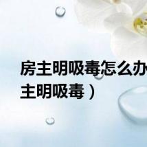 房主明吸毒怎么办(房主明吸毒)