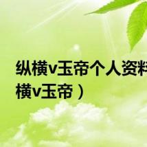 纵横v玉帝个人资料(纵横v玉帝)