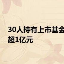30人持有上市基金市值超1亿元