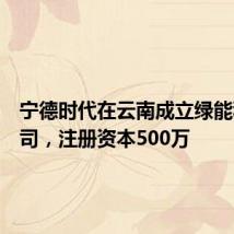 宁德时代在云南成立绿能科技公司，注册资本500万