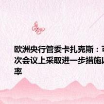 欧洲央行管委卡扎克斯:可以在下次会议上采取进一步措施以降低利率