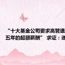 “十大基金公司要求高管退还过去五年的超额薪酬” 求证:递延薪