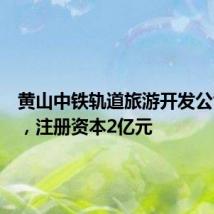 黄山中铁轨道旅游开发公司成立，注册资本2亿元