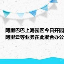 阿里巴巴上海园区今日开园,淘天阿里云等业务在此聚合办公