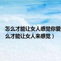 怎么才能让女人感觉你爱她(怎么才能让女人来感觉)
