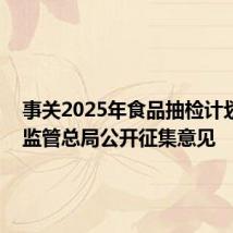 事关2025年食品抽检计划 市场监管总局公开征集意见
