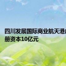 四川发展国际商业航天港成立 注册资本10亿元