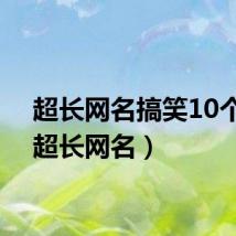 超长网名搞笑10个字(超长网名)