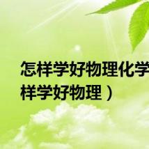 怎样学好物理化学(怎样学好物理)