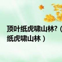顶叶纸虎啸山林?(顶叶纸虎啸山林)