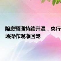 降息预期持续升温,央行公开市场操作现净回笼