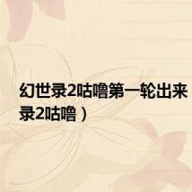 幻世录2咕噜第一轮出来(幻世录2咕噜)