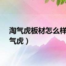 淘气虎板材怎么样(淘气虎)