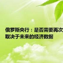 俄罗斯央行:是否需要再次加息将取决于未来的经济数据