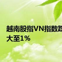 越南股指VN指数跌幅扩大至1%